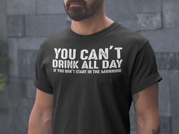 You Can't Drink All Day If You Don't Start in the Morning Funny Black T Shirt for Men and Women